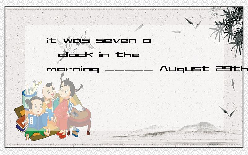 it was seven o'clock in the morning _____ August 29th.这里为什么填of 而不能填on?
