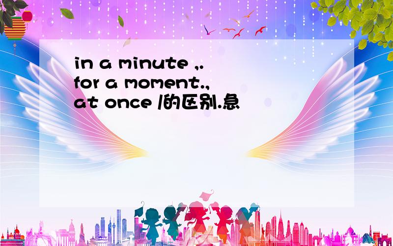 in a minute ,.for a moment.,at once /的区别.急