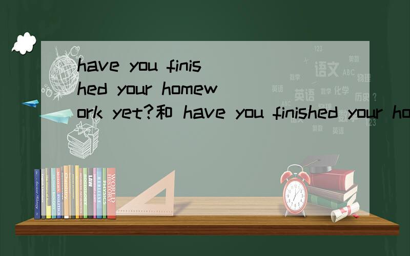 have you finished your homework yet?和 have you finished your homework?有什么区别?