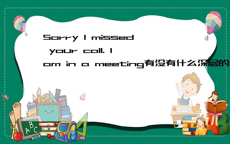 Sorry I missed your call. I am in a meeting有没有什么深层的含义?急