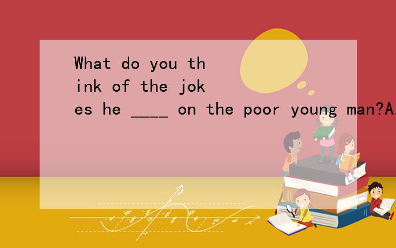 What do you think of the jokes he ____ on the poor young man?A.made B.played C.had D.did
