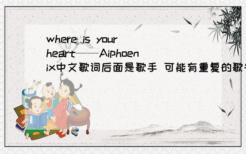 where is your heart——Aiphoenix中文歌词后面是歌手 可能有重复的歌名 广大才人 看好歌者 谢谢大家