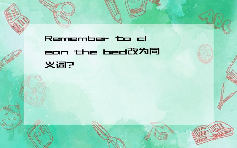 Remember to clean the bed改为同义词?