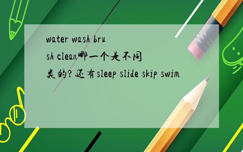 water wash brush clean哪一个是不同类的?还有sleep slide skip swim