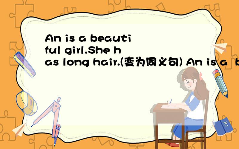An is a beautiful girl.She has long hair.(变为同义句) An is a  beautiful girl ____ long hair .