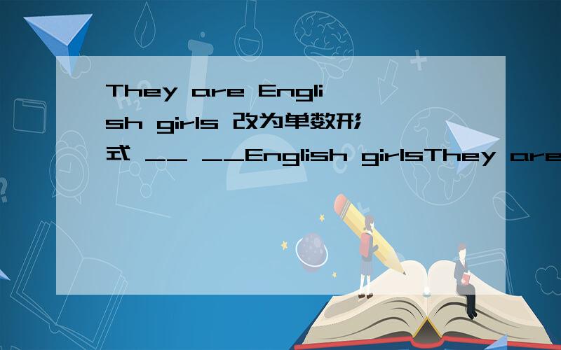 They are English girls 改为单数形式 __ __English girlsThey are English girls 改为单数形式__ __English girls