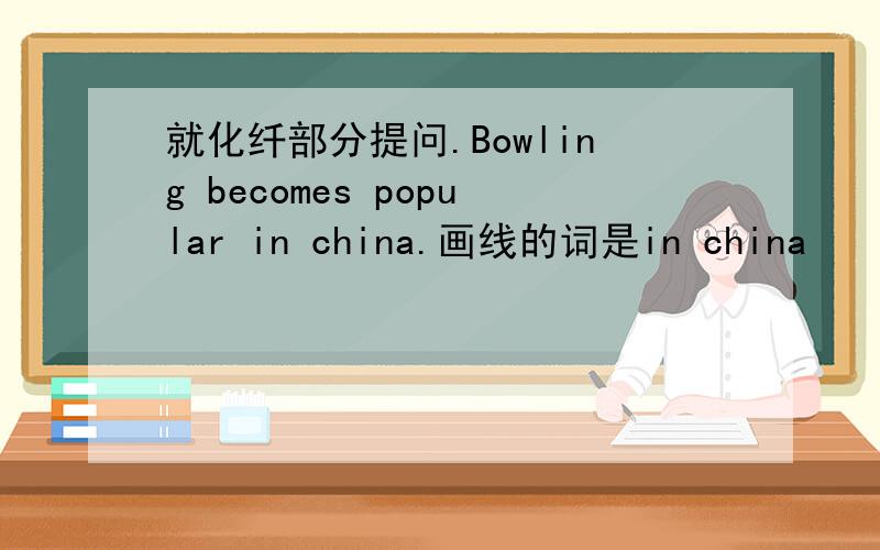 就化纤部分提问.Bowling becomes popular in china.画线的词是in china