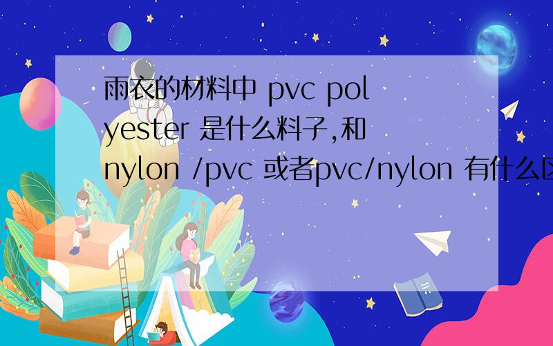 雨衣的材料中 pvc polyester 是什么料子,和nylon /pvc 或者pvc/nylon 有什么区别?厚度在35 mm的 pvc polyester 做雨衣的料子是什么?和单纯的pvc 压延膜有什么区别,和nylon/pvc ,pvc/nylon 有什么区别.