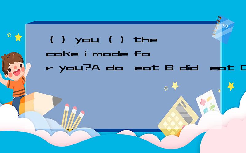 （） you （） the cake i made for you?A do,eat B did,eat C had,eaten D have,eaten