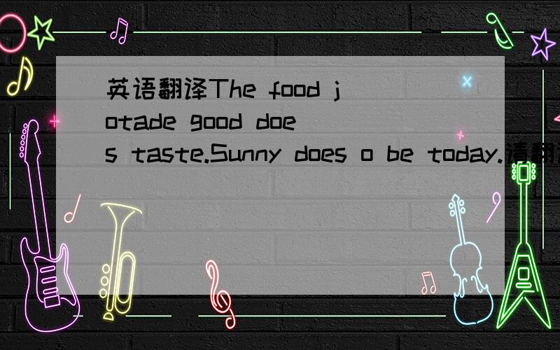 英语翻译The food jotade good does taste.Sunny does o be today.请翻译成中文。