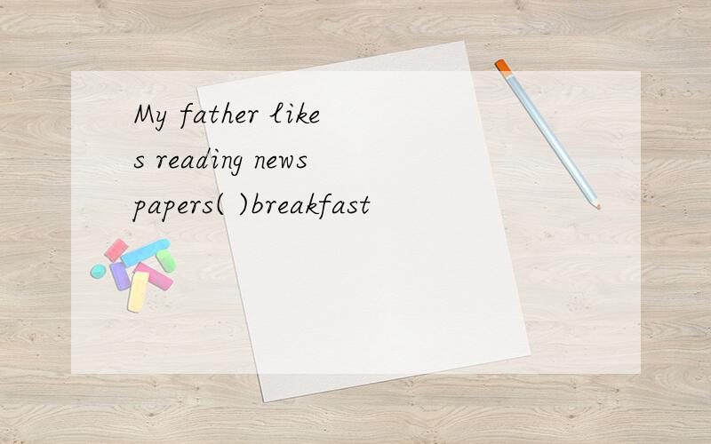 My father likes reading newspapers( )breakfast