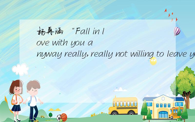 杨再涵 “Fall in love with you anyway really,really not willing to leave you,but I want you happy