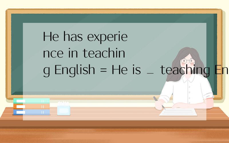 He has experience in teaching English = He is _ teaching English