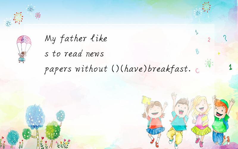 My father likes to read newspapers without ()(have)breakfast.