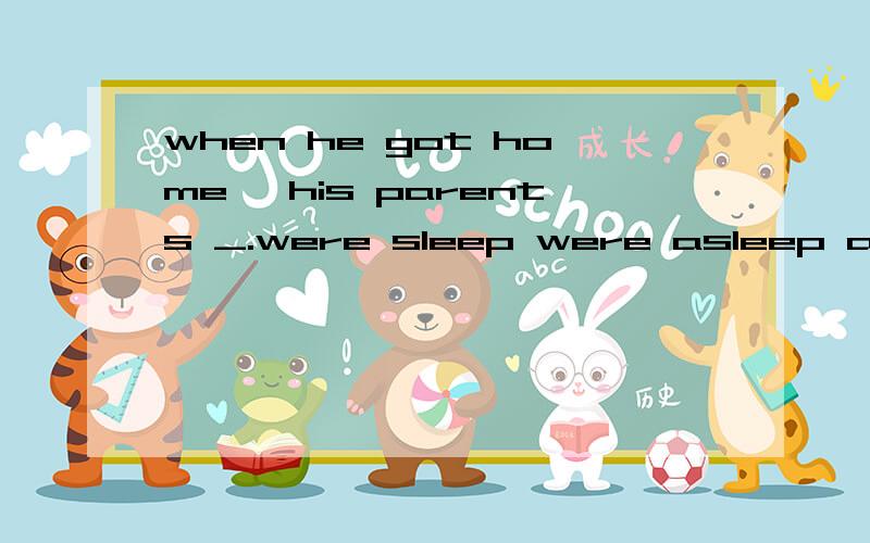 when he got home ,his parents _.were sleep were asleep are sleeping为什么?