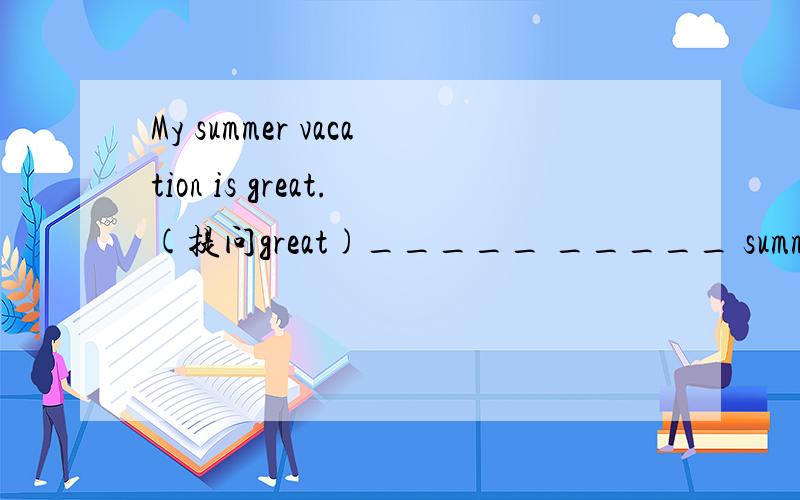 My summer vacation is great.(提问great)_____ _____ summer vacation _____?