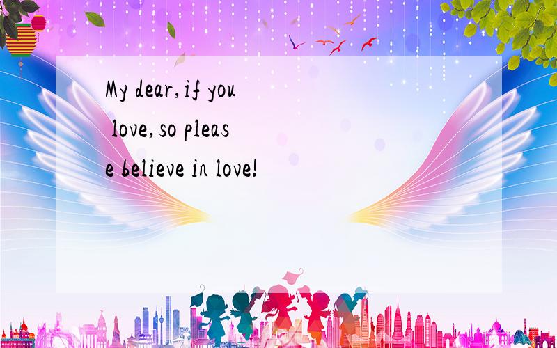 My dear,if you love,so please believe in love!