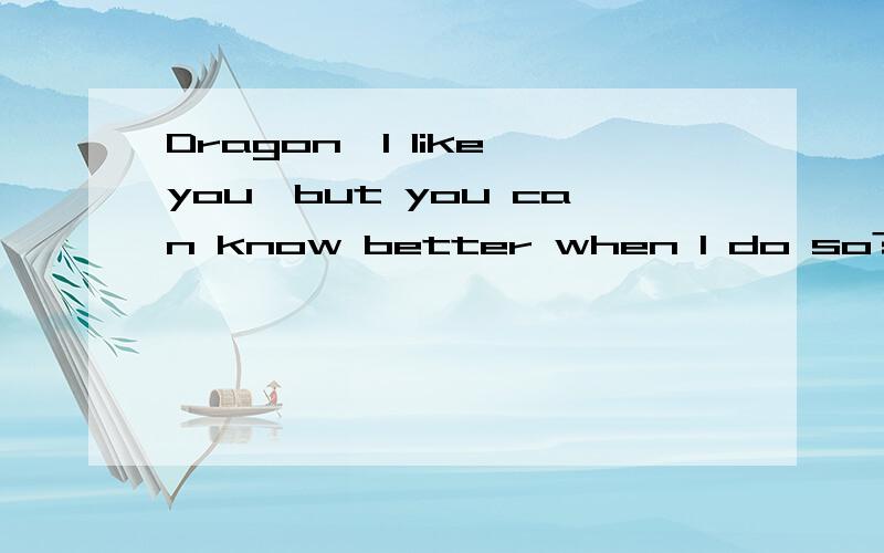 Dragon,I like you,but you can know better when I do so?