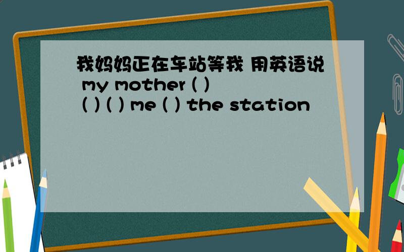 我妈妈正在车站等我 用英语说 my mother ( ) ( ) ( ) me ( ) the station