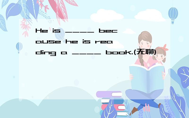 He is ____ because he is reading a ____ book.(无聊)