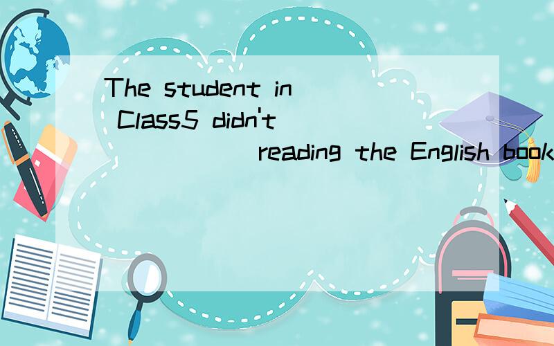 The student in Class5 didn't _____ reading the English book in the morning,because it was too long.