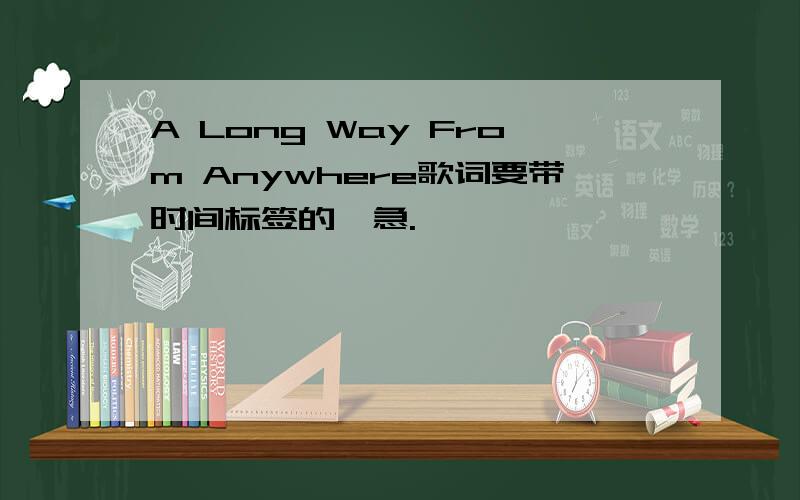 A Long Way From Anywhere歌词要带时间标签的,急.