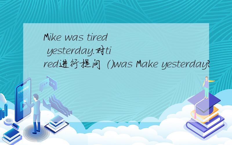 Mike was tired yesterday.对tired进行提问 （）was Make yesterday?