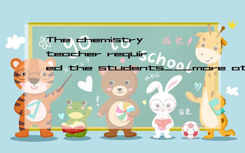 The chemistry teacher required the students___more attention ___the lab clean.A.to pay,to keepB.to paying,to keeping C.paying,keeping D.to pay,to keeping求详解
