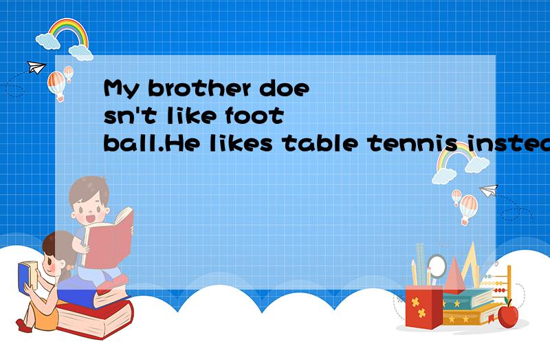 My brother doesn't like football.He likes table tennis instead.（合并成一句）My brother likes table tennis ____ _____ football.