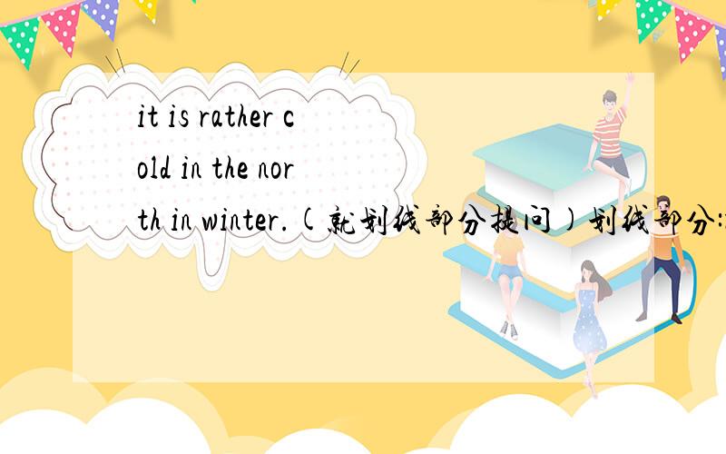 it is rather cold in the north in winter.(就划线部分提问)划线部分:rather cold