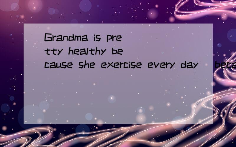 Grandma is pretty healthy because she exercise every day (because-------day)划线对划线部分提问