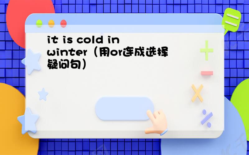 it is cold in winter（用or连成选择疑问句）