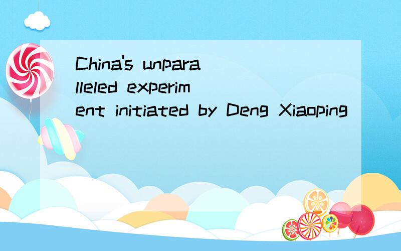 China's unparalleled experiment initiated by Deng Xiaoping