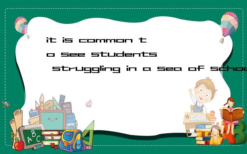 it is common to see students struggling in a sea of school work at both school and home翻译这个句子,急啊,谢谢!