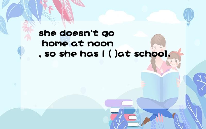 she doesn't go home at noon , so she has l ( )at school.