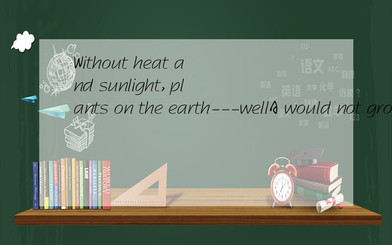 Without heat and sunlight,plants on the earth---wellA would not grow B will not grow C had not grown D would not be grown