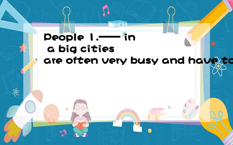 People 1.—— in a big cities are often very busy and have to work for long hours如和填1.里的单词