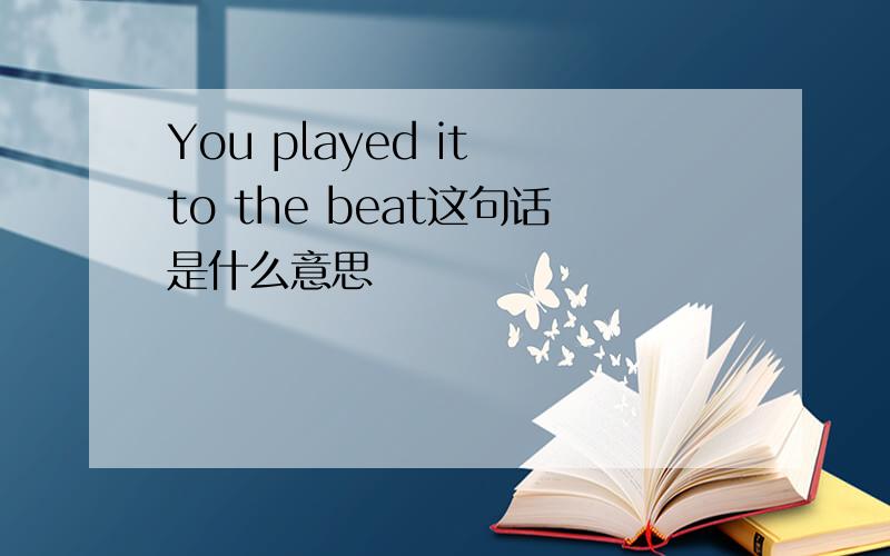 You played it to the beat这句话是什么意思