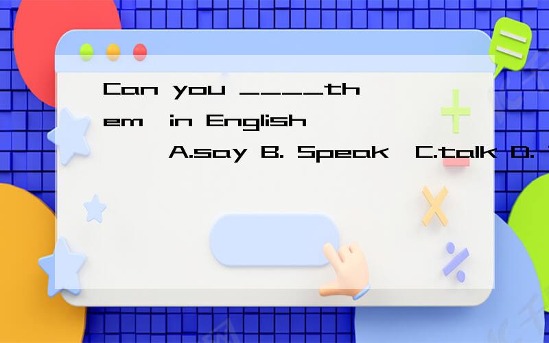 Can you ____them  in English     A.say B. Speak  C.talk D. Tell