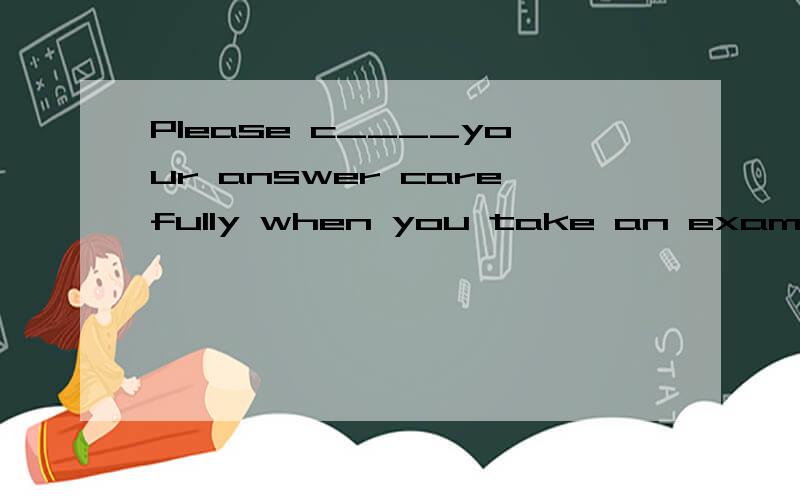 Please c____your answer carefully when you take an exam.