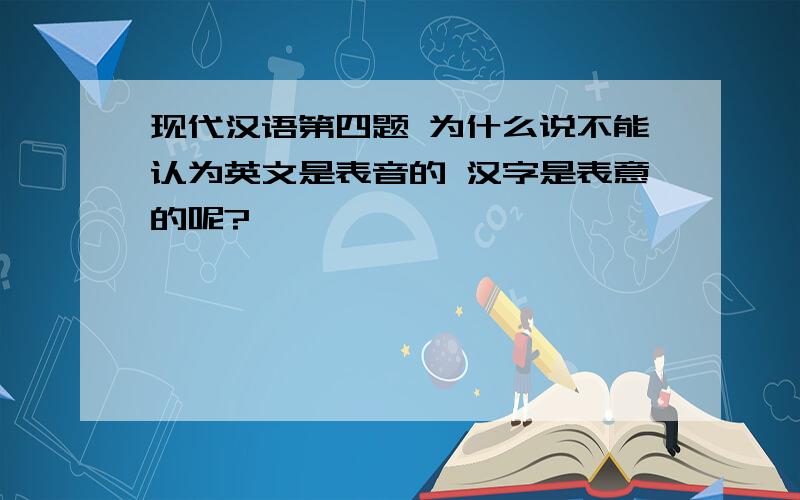 现代汉语第四题 为什么说不能认为英文是表音的 汉字是表意的呢?