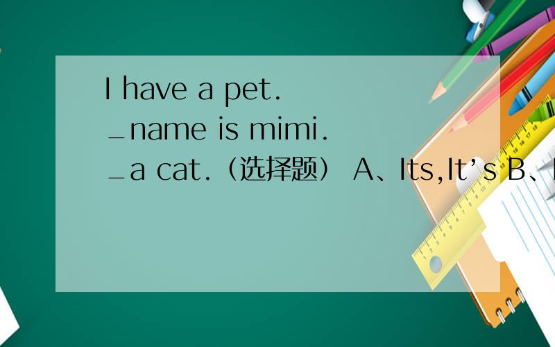I have a pet. _name is mimi._a cat.（选择题） A、Its,It’s B、It’s ,Its C、Its,Its 选哪个
