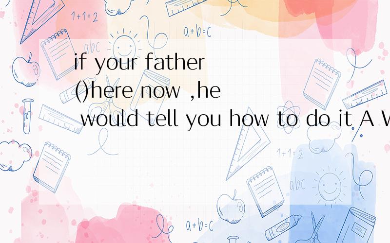 if your father()here now ,he would tell you how to do it A WERE B WAS