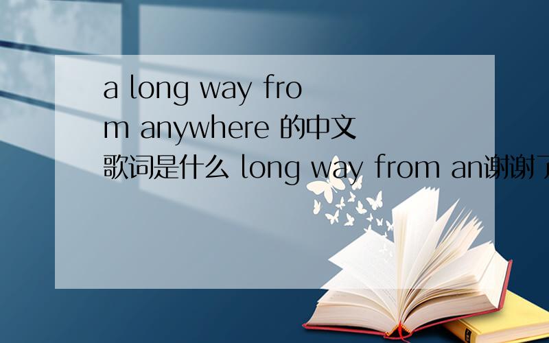 a long way from anywhere 的中文歌词是什么 long way from an谢谢了,a long way from anywhere 的中文歌词是什么 long way from anywhere