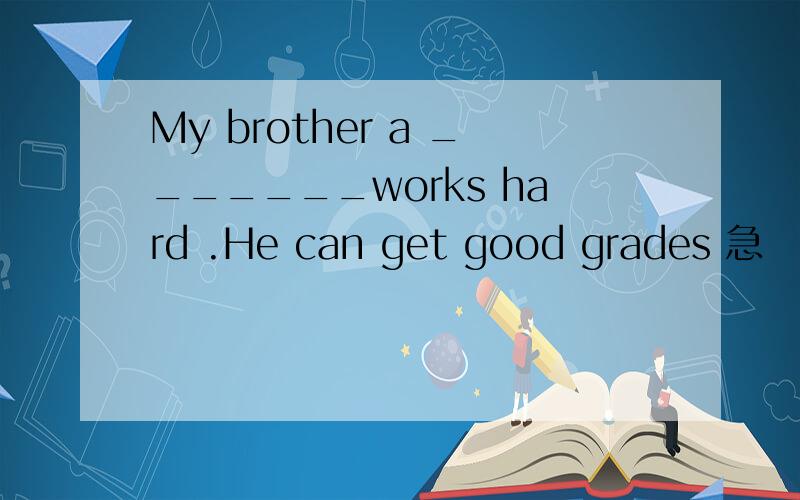 My brother a _______works hard .He can get good grades 急