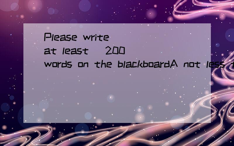 Please write （at least） 200 words on the blackboardA not less than B more than