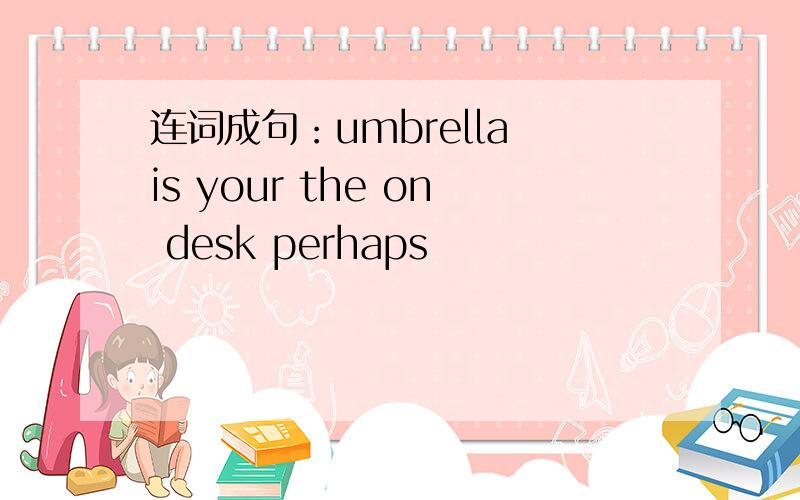 连词成句：umbrella is your the on desk perhaps