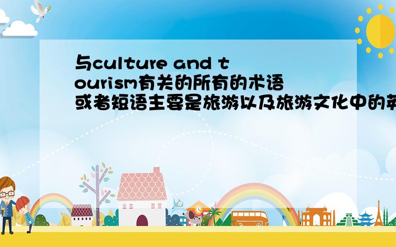 与culture and tourism有关的所有的术语或者短语主要是旅游以及旅游文化中的英文的术语或短语 越多越好