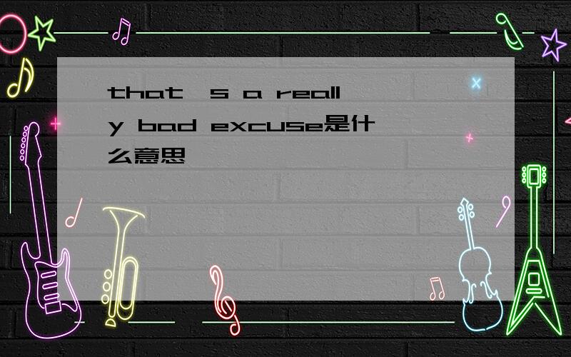 that's a really bad excuse是什么意思
