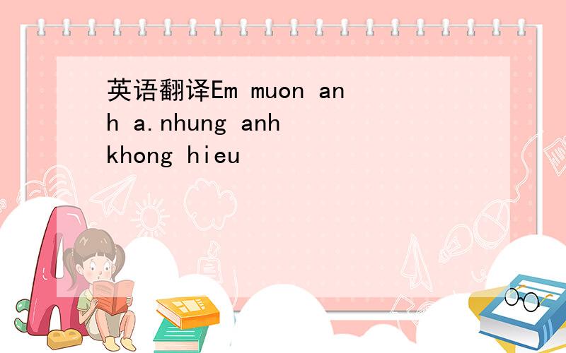 英语翻译Em muon anh a.nhung anh khong hieu